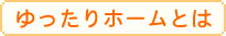ゆったりホームとは